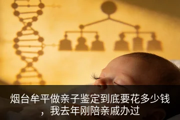 烟台牟平做亲子鉴定到底要花多少钱，我去年刚陪亲戚办过