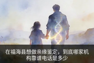 在福海县想做亲缘鉴定，到底哪家机构靠谱电话是多少