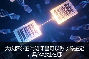 大庆萨尔图附近哪里可以做亲缘鉴定，具体地址在哪