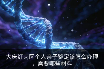 大庆红岗区个人亲子鉴定该怎么办理，需要哪些材料