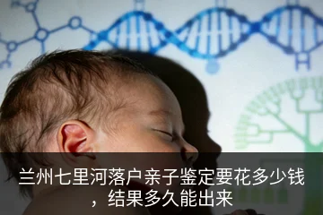 兰州七里河落户亲子鉴定要花多少钱，结果多久能出来