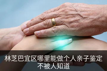 林芝巴宜区哪里能做个人亲子鉴定不被人知道