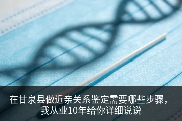 在甘泉县做近亲关系鉴定需要哪些步骤，我从业10年给你详细说说