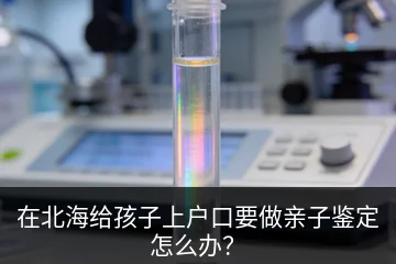 在北海给孩子上户口要做亲子鉴定怎么办？