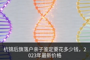 杭锦后旗落户亲子鉴定要花多少钱，2023年最新价格