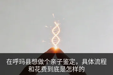 在呼玛县想做个亲子鉴定，具体流程和花费到底是怎样的