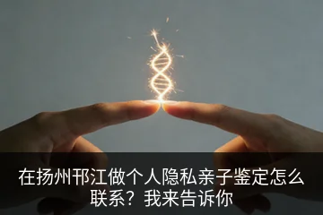 在扬州邗江做个人隐私亲子鉴定怎么联系？我来告诉你