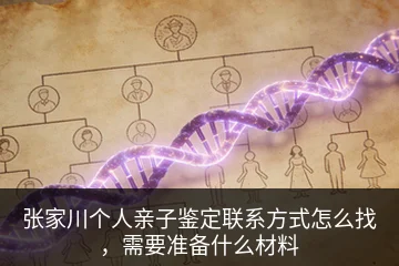 张家川个人亲子鉴定联系方式怎么找，需要准备什么材料