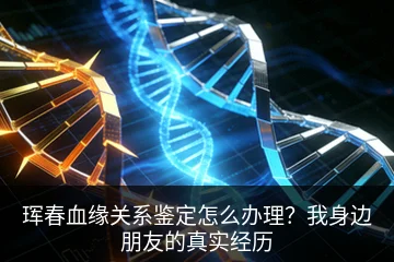 珲春血缘关系鉴定怎么办理？我身边朋友的真实经历