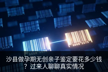 沙县做孕期无创亲子鉴定要花多少钱？过来人聊聊真实情况