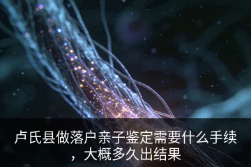 卢氏县做落户亲子鉴定需要什么手续，大概多久出结果