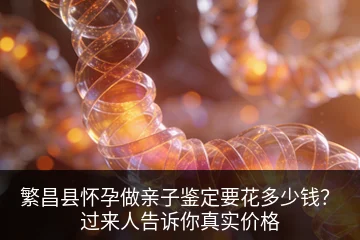 繁昌县怀孕做亲子鉴定要花多少钱？过来人告诉你真实价格