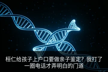 桓仁给孩子上户口要做亲子鉴定？我打了一圈电话才弄明白的门道
