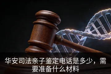 华安司法亲子鉴定电话是多少，需要准备什么材料