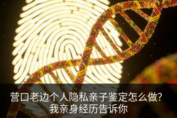 营口老边个人隐私亲子鉴定怎么做？我亲身经历告诉你
