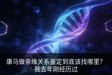 康马做亲缘关系鉴定到底该找哪里？我去年刚经历过