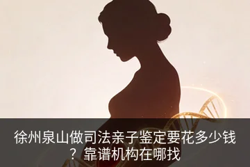 徐州泉山做司法亲子鉴定要花多少钱？靠谱机构在哪找