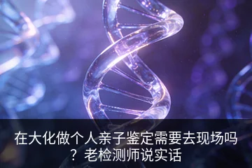 在大化做个人亲子鉴定需要去现场吗？老检测师说实话