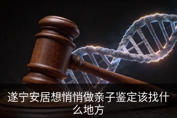 遂宁安居想悄悄做亲子鉴定该找什么地方