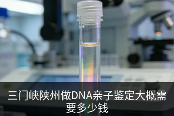 三门峡陕州做DNA亲子鉴定大概需要多少钱