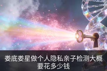 娄底娄星做个人隐私亲子检测大概要花多少钱