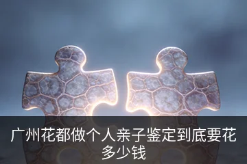 广州花都做个人亲子鉴定到底要花多少钱