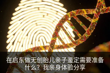 在启东做无创胎儿亲子鉴定需要准备什么？我亲身体验分享