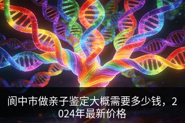 阆中市做亲子鉴定大概需要多少钱，2024年最新价格