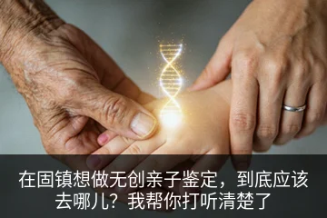 在固镇想做无创亲子鉴定，到底应该去哪儿？我帮你打听清楚了