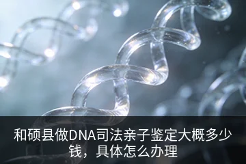 和硕县做DNA司法亲子鉴定大概多少钱，具体怎么办理