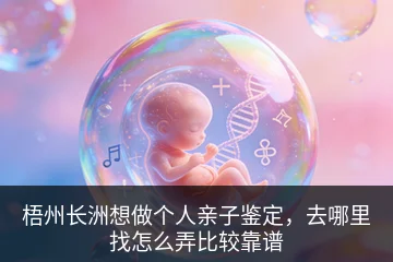 梧州长洲想做个人亲子鉴定，去哪里找怎么弄比较靠谱