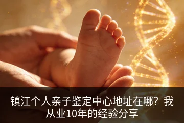 镇江个人亲子鉴定中心地址在哪？我从业10年的经验分享