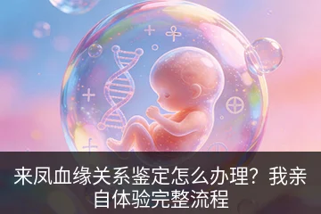 来凤血缘关系鉴定怎么办理？我亲自体验完整流程