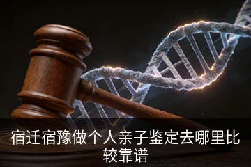 宿迁宿豫做个人亲子鉴定去哪里比较靠谱