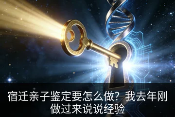 宿迁亲子鉴定要怎么做？我去年刚做过来说说经验