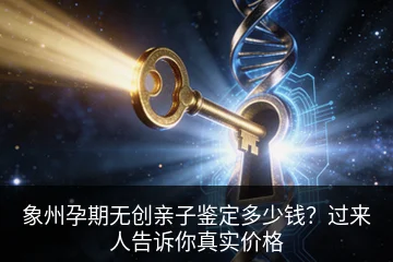 象州孕期无创亲子鉴定多少钱？过来人告诉你真实价格