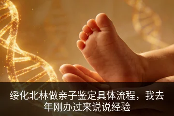 绥化北林做亲子鉴定具体流程，我去年刚办过来说说经验