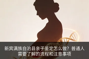 新宾满族自治县亲子鉴定怎么做？普通人需要了解的流程和注意事项