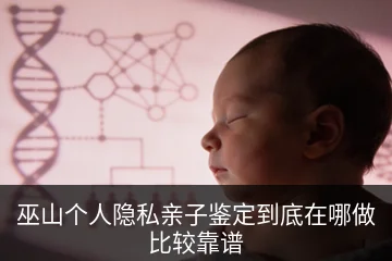 巫山个人隐私亲子鉴定到底在哪做比较靠谱