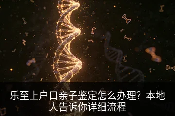 乐至上户口亲子鉴定怎么办理？本地人告诉你详细流程
