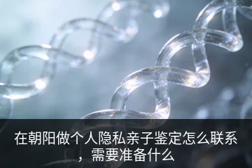 在朝阳做个人隐私亲子鉴定怎么联系，需要准备什么