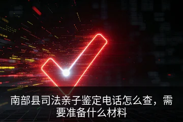 南部县司法亲子鉴定电话怎么查，需要准备什么材料
