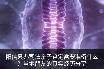 阳信县办司法亲子鉴定需要准备什么？当地朋友的真实经历分享