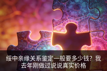 绥中亲缘关系鉴定一般要多少钱？我去年刚做过说说真实价格