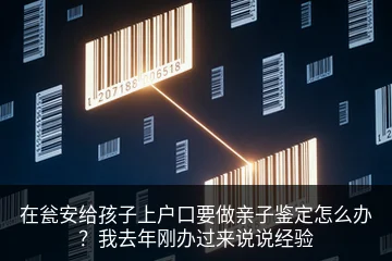 在瓮安给孩子上户口要做亲子鉴定怎么办？我去年刚办过来说说经验