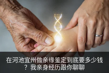 在河池宜州做亲缘鉴定到底要多少钱？我亲身经历跟你聊聊