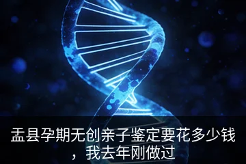 盂县孕期无创亲子鉴定要花多少钱，我去年刚做过