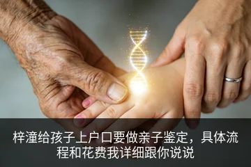 梓潼给孩子上户口要做亲子鉴定，具体流程和花费我详细跟你说说