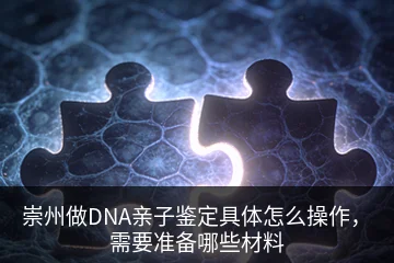 崇州做DNA亲子鉴定具体怎么操作，需要准备哪些材料