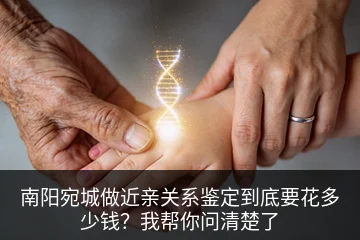 南阳宛城做近亲关系鉴定到底要花多少钱？我帮你问清楚了